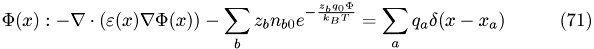 \begin{eqnarray} \Phi(x): -\nabla \cdot (\varepsilon(x)\nabla\Phi(x)) - \sum_{b} z_{b}n_{b0}e^{-\frac{z_{b}q_{0}\Phi}{k_{B}T}} = \sum_{a}q_{a}\delta(x-x_{a}) \end{eqnarray}