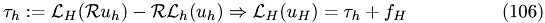 \begin{eqnarray} \tau_{h} :=\mathcal L_{H}(\mathcal Ru_{h})-\mathcal R\mathcal L_{h}(u_{h})\Rightarrow \mathcal L_{H}(u_{H}) = \tau_{h} +f_{H}\end{eqnarray}