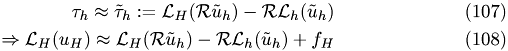 \begin{eqnarray} \tau_{h} \approx \tilde\tau_{h} := \mathcal L_{H}(\mathcal R\tilde u_{h}) - \mathcal R\mathcal L_{h}(\tilde u_{h}) \\\Rightarrow \mathcal L_{H}(u_{H}) \approx \mathcal L_{H}(\mathcal R\tilde u_{h})-\mathcal R\mathcal L_{h}(\tilde u_{h}) + f_{H}\end{eqnarray}