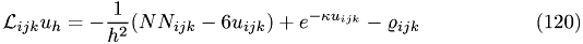 \begin{eqnarray} \mathcal L_{ijk}u_h = -\frac{1}{h^2}(NN_{ijk}-6u_{ijk})+e^{-\kappa u_{ijk}}-\varrho_{ijk} \end{eqnarray}