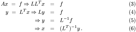 \begin{eqnarray} Ax ~ = ~ f \Rightarrow LL^Tx & = & f \\ y ~ = ~ L^Tx \Rightarrow Ly & = & f \\ \Rightarrow y & = & L^{-1} f \\ \Rightarrow x & = & (L^T)^{-1} y \,. \end{eqnarray}